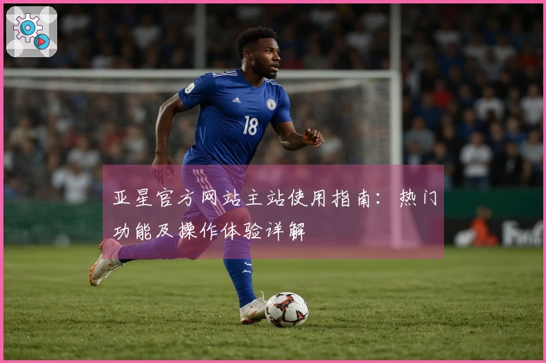 亚星官方网站主站使用指南:热门功能及操作体验详解