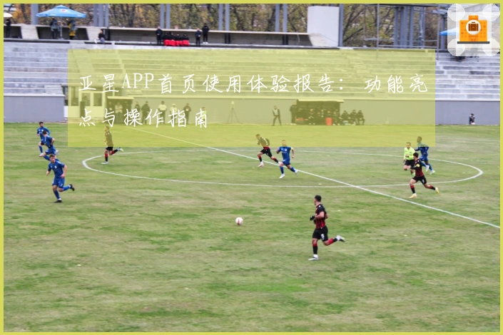 亚星APP首页使用体验报告：功能亮点与操作指南