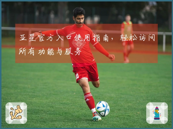 亚星官方入口使用指南，轻松访问所有功能与服务
