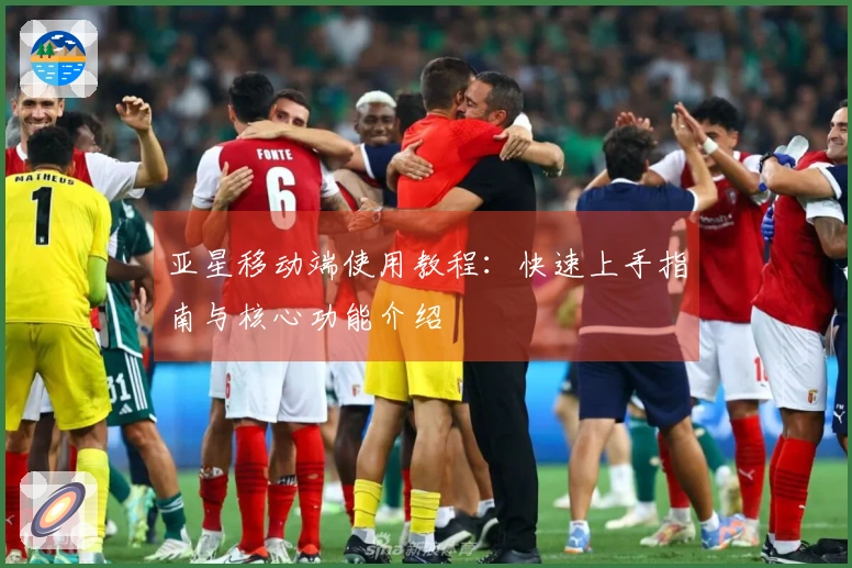 亚星移动端使用教程：快速上手指南与核心功能介绍