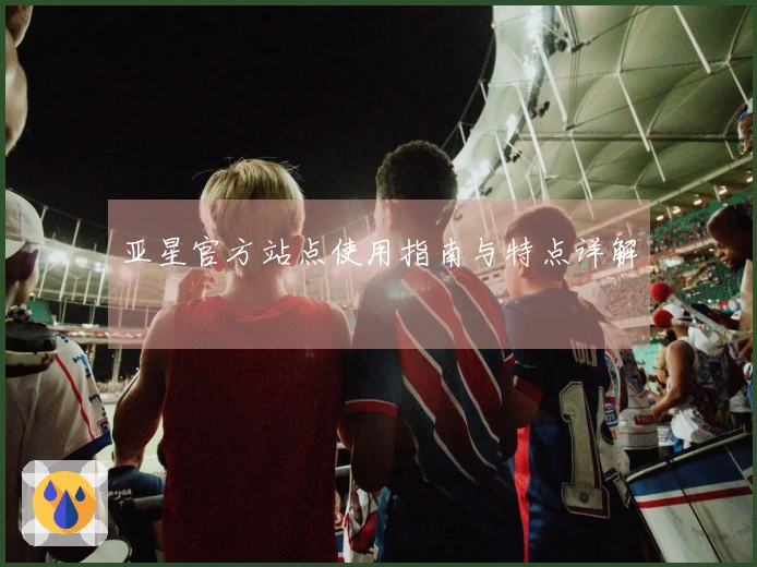 亚星官方站点使用指南与特点详解