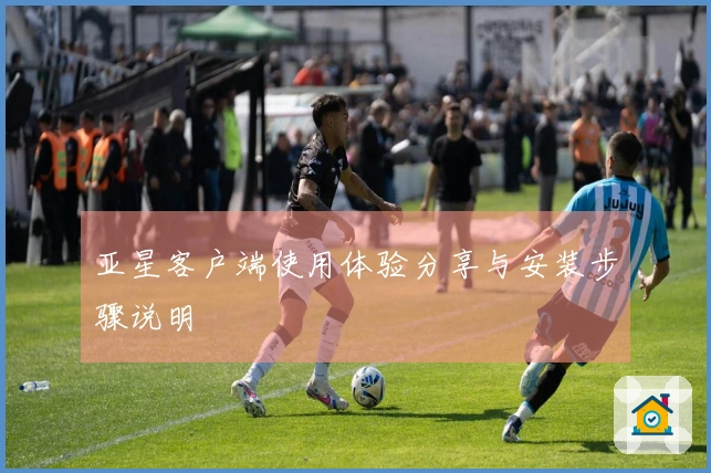 亚星客户端使用体验分享与安装步骤说明