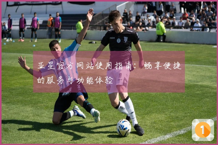 亚星官方网站使用指南：畅享便捷的服务与功能体验