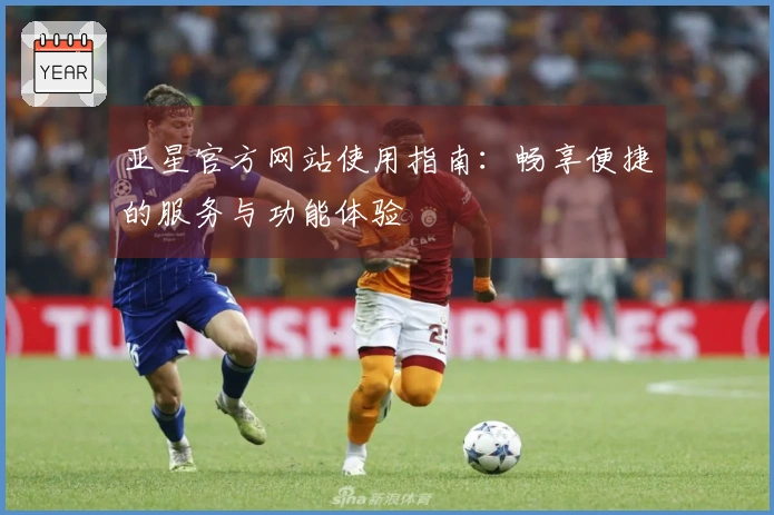 亚星官方网站使用指南：畅享便捷的服务与功能体验