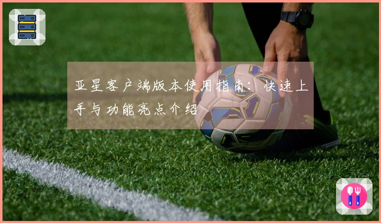 亚星客户端版本使用指南：快速上手与功能亮点介绍