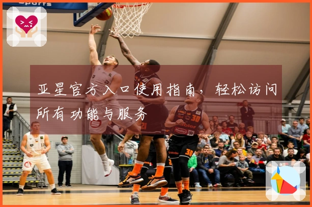 亚星官方入口使用指南，轻松访问所有功能与服务