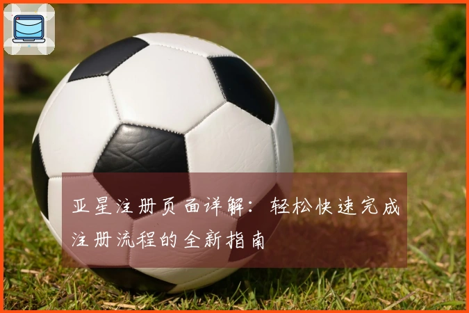 亚星注册页面详解:轻松快速完成注册流程的全新指南