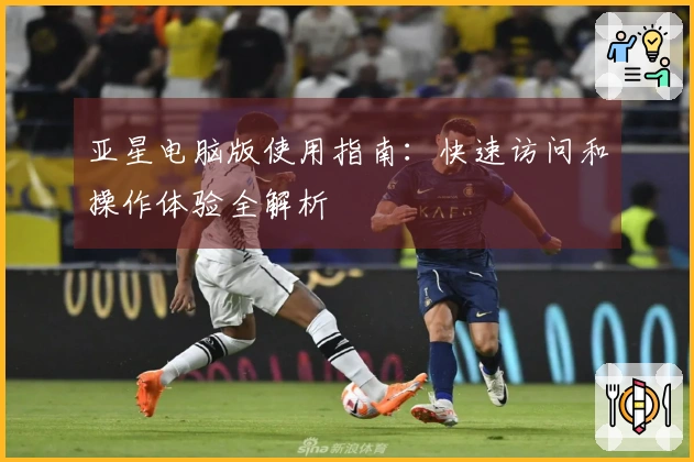 亚星电脑版使用指南：快速访问和操作体验全解析