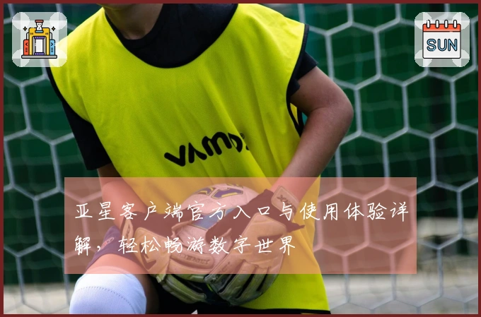 亚星客户端官方入口与使用体验详解，轻松畅游数字世界