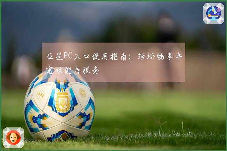 亚星PC入口使用指南：轻松畅享丰富功能与服务