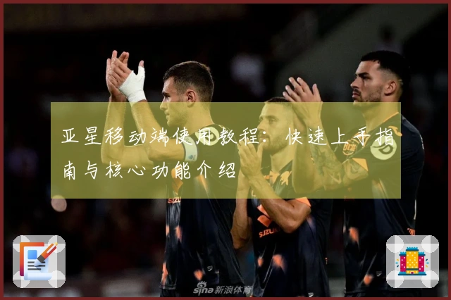 亚星移动端使用教程：快速上手指南与核心功能介绍