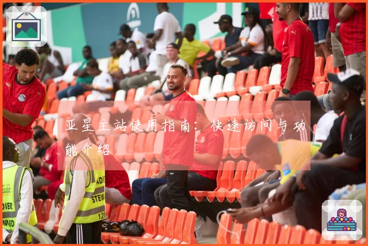 亚星主站使用指南：快速访问与功能介绍