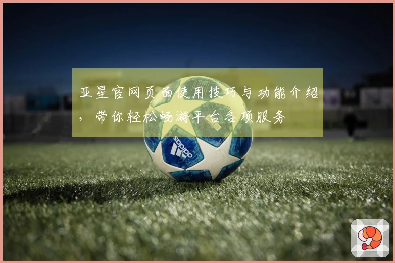 亚星官网页面使用技巧与功能介绍，带你轻松畅游平台各项服务