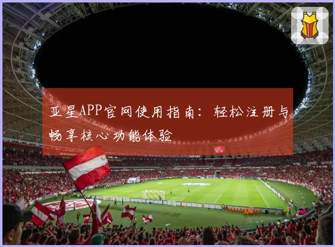 亚星APP官网使用指南：轻松注册与畅享核心功能体验