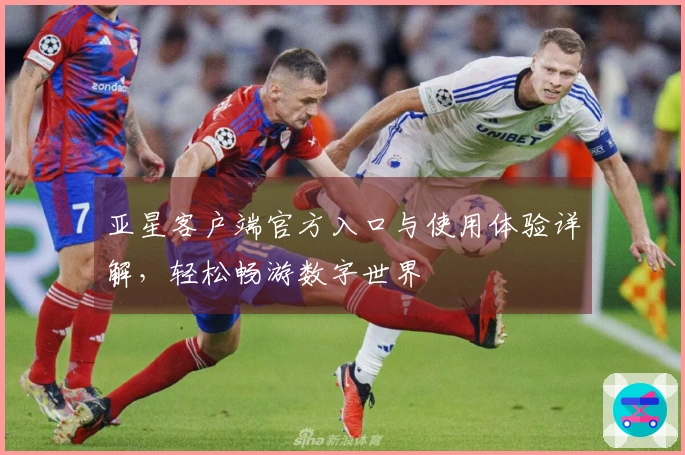 亚星客户端官方入口与使用体验详解，轻松畅游数字世界