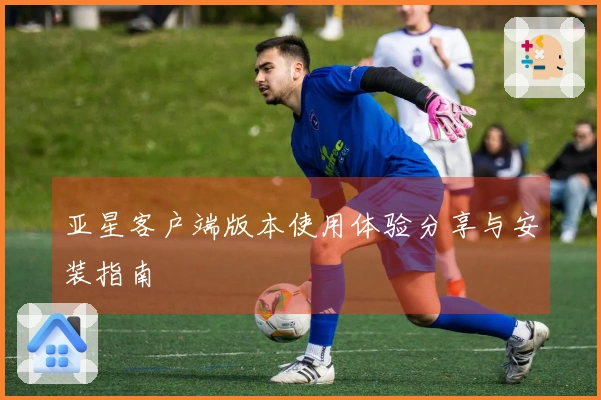 亚星客户端版本使用体验分享与安装指南