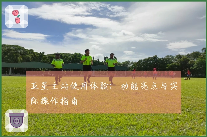 亚星主站使用体验：功能亮点与实际操作指南