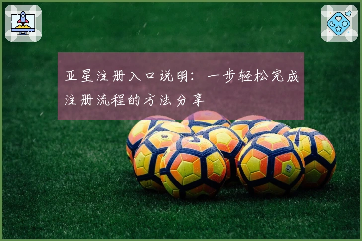 亚星注册入口说明：一步轻松完成注册流程的方法分享