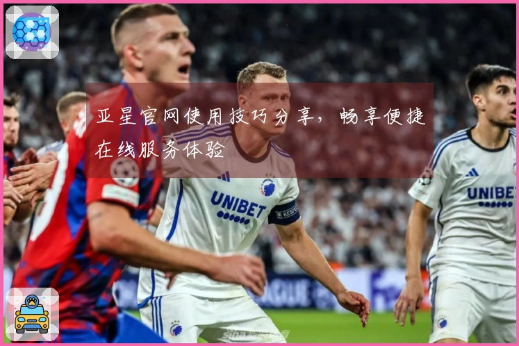 亚星官网使用技巧分享，畅享便捷在线服务体验