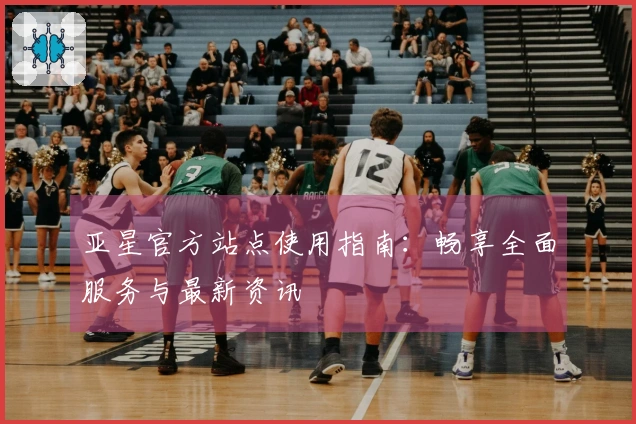 亚星官方站点使用指南：畅享全面服务与最新资讯