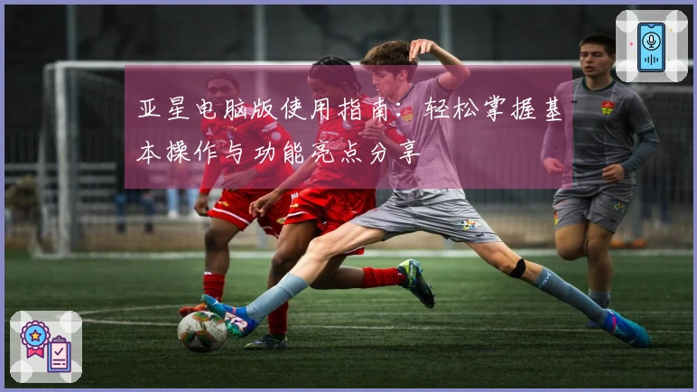 亚星电脑版使用指南：轻松掌握基本操作与功能亮点分享