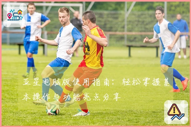 亚星电脑版使用指南:轻松掌握基本操作与功能亮点分享