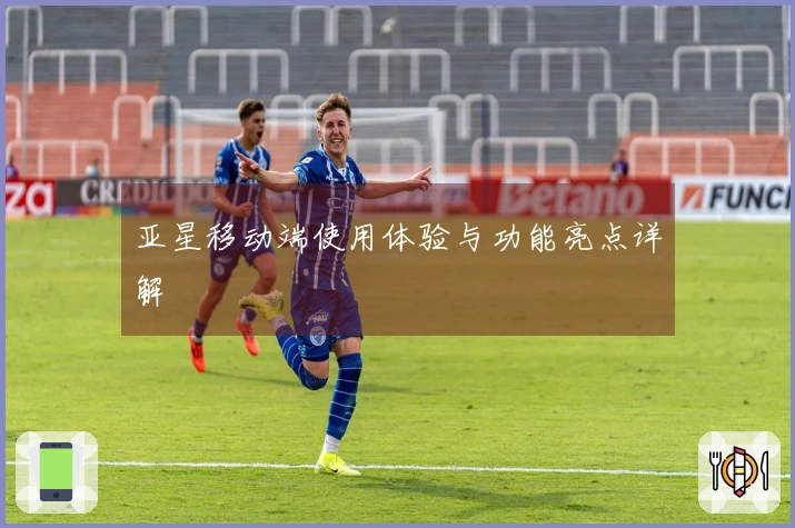 亚星移动端使用体验与功能亮点详解