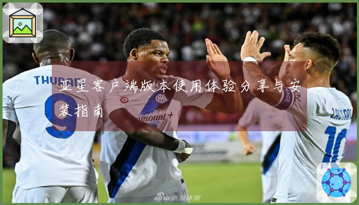 亚星客户端版本使用体验分享与安装指南