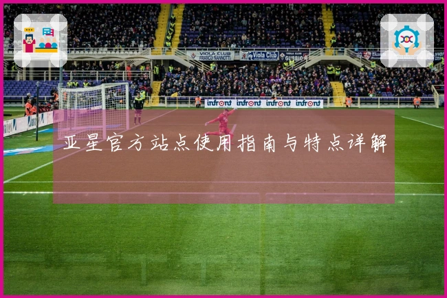 亚星官方站点使用指南与特点详解